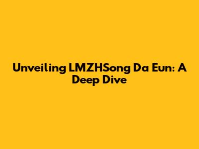 Unveiling LMZHSong Da Eun: A Deep Dive