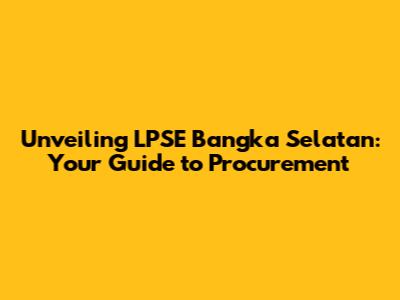 Unveiling LPSE Bangka Selatan: Your Guide to Procurement