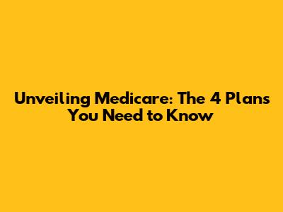 Unveiling Medicare: The 4 Plans You Need to Know