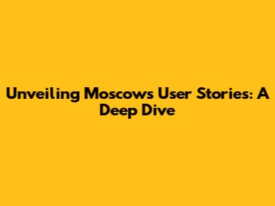 Unveiling Moscow's User Stories: A Deep Dive