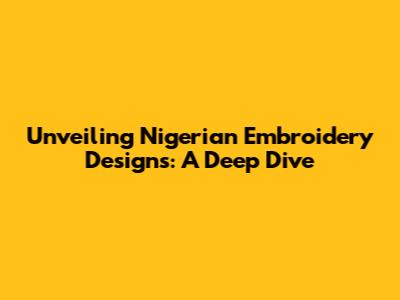 Unveiling Nigerian Embroidery Designs: A Deep Dive