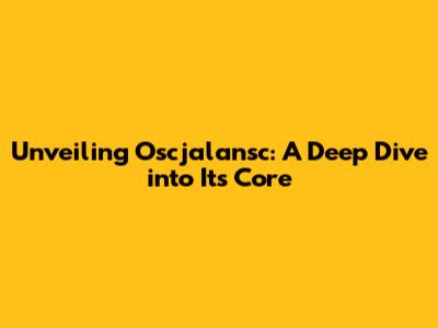 Unveiling Oscjalansc: A Deep Dive into Its Core