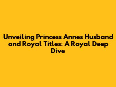 Unveiling Princess Anne's Husband and Royal Titles: A Royal Deep Dive