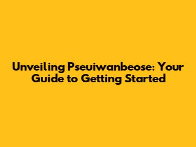 Unveiling Pseuiwanbeose: Your Guide to Getting Started