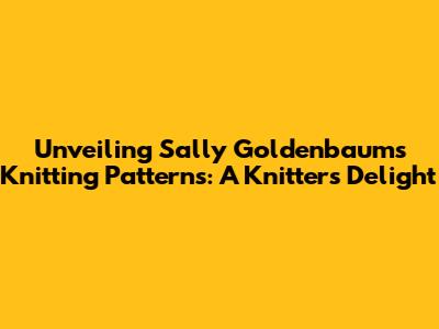 Unveiling Sally Goldenbaum's Knitting Patterns: A Knitter's Delight