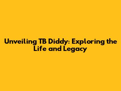 Unveiling TB Diddy: Exploring the Life and Legacy