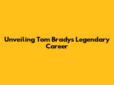 Unveiling Tom Brady's Legendary Career