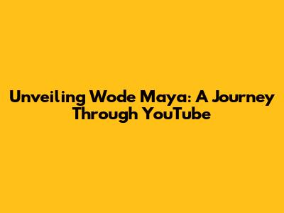 Unveiling Wode Maya: A Journey Through YouTube