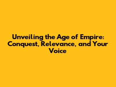 Unveiling the Age of Empire: Conquest, Relevance, and Your Voice