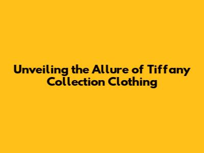 Unveiling the Allure of Tiffany Collection Clothing