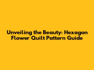 Unveiling the Beauty: Hexagon Flower Quilt Pattern Guide