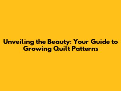 Unveiling the Beauty: Your Guide to Growing Quilt Patterns