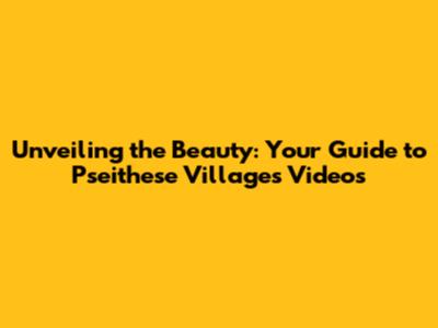 Unveiling the Beauty: Your Guide to Pseithese Villages Videos