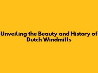 Unveiling the Beauty and History of Dutch Windmills