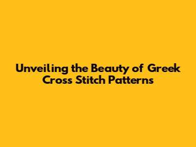 Unveiling the Beauty of Greek Cross Stitch Patterns