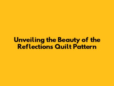 Unveiling the Beauty of the Reflections Quilt Pattern