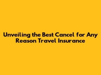 Unveiling the Best "Cancel for Any Reason" Travel Insurance