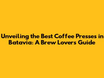 Unveiling the Best Coffee Presses in Batavia: A Brew Lover's Guide