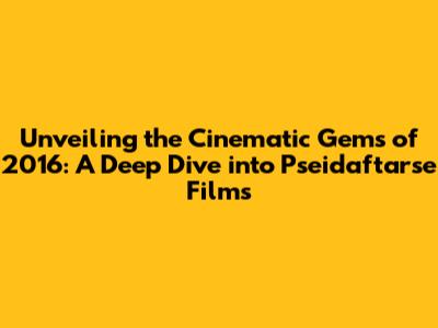 Unveiling the Cinematic Gems of 2016: A Deep Dive into Pseidaftarse Films