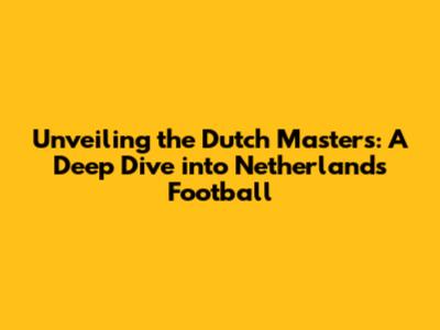 Unveiling the Dutch Masters: A Deep Dive into Netherlands Football