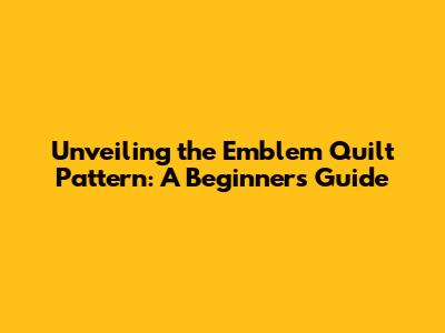 Unveiling the Emblem Quilt Pattern: A Beginner's Guide