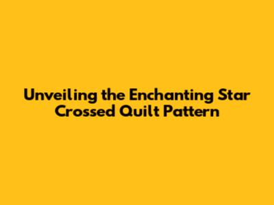Unveiling the Enchanting Star Crossed Quilt Pattern
