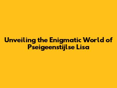 Unveiling the Enigmatic World of Pseigeenstijlse Lisa