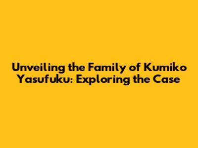 Unveiling the Family of Kumiko Yasufuku: Exploring the Case