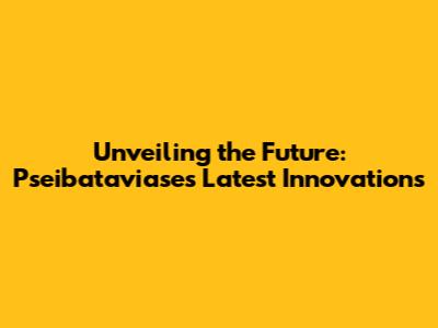 Unveiling the Future: Pseibataviase's Latest Innovations