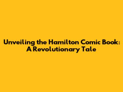 Unveiling the Hamilton Comic Book: A Revolutionary Tale