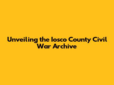 Unveiling the Iosco County Civil War Archive