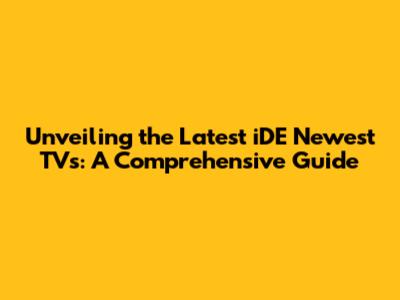 Unveiling the Latest iDE Newest TVs: A Comprehensive Guide