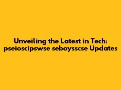 Unveiling the Latest in Tech: pseioscipswse seboysscse Updates