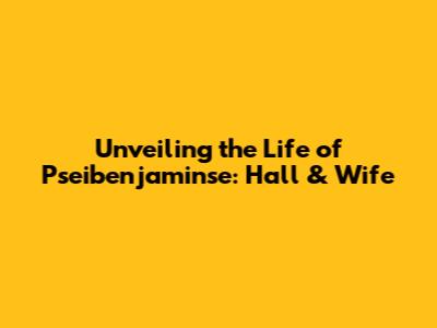 Unveiling the Life of Pseibenjaminse: Hall & Wife