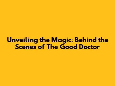 Unveiling the Magic: Behind the Scenes of *The Good Doctor*