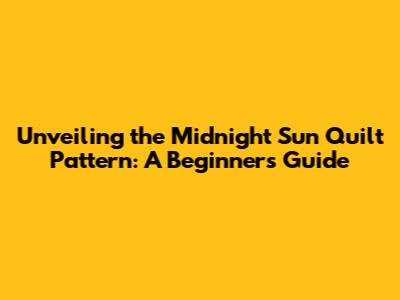 Unveiling the Midnight Sun Quilt Pattern: A Beginner's Guide