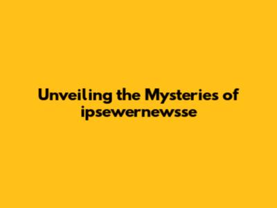 Unveiling the Mysteries of ipsewernewsse