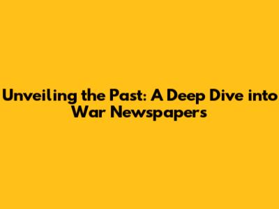Unveiling the Past: A Deep Dive into War Newspapers