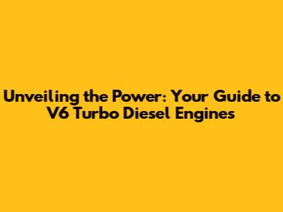 Unveiling the Power: Your Guide to V6 Turbo Diesel Engines