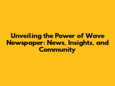 Unveiling the Power of Wave Newspaper: News, Insights, and Community
