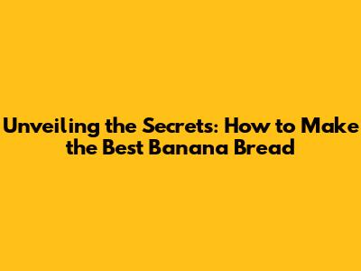 Unveiling the Secrets: How to Make the Best Banana Bread