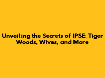 Unveiling the Secrets of IPSE: Tiger Woods, Wives, and More