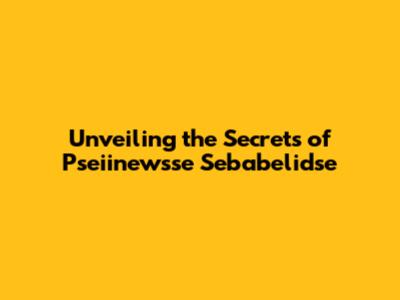 Unveiling the Secrets of Pseiinewsse Sebabelidse