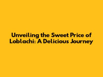 Unveiling the Sweet Price of Loblachi: A Delicious Journey