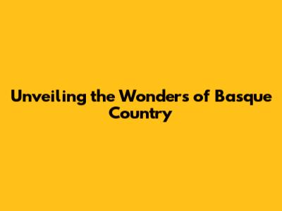 Unveiling the Wonders of Basque Country