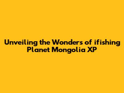 Unveiling the Wonders of ifishing Planet Mongolia XP