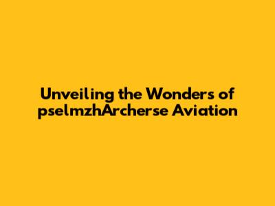 Unveiling the Wonders of pselmzhArcherse Aviation