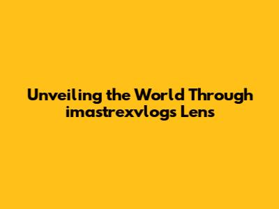 Unveiling the World Through imastrexvlog's Lens