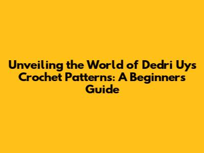Unveiling the World of Dedri Uys Crochet Patterns: A Beginner's Guide