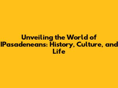 Unveiling the World of IPasadeneans: History, Culture, and Life